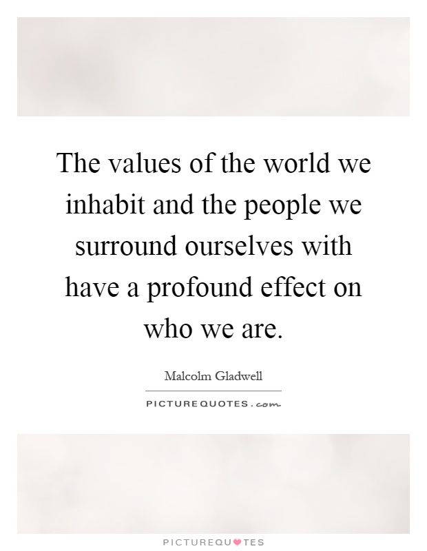 The values of the world we inhabit and the people we surround ourselves with have a profound effect on who we are Picture Quote #1