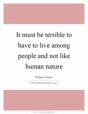 It must be terrible to have to live among people and not like human nature Picture Quote #1