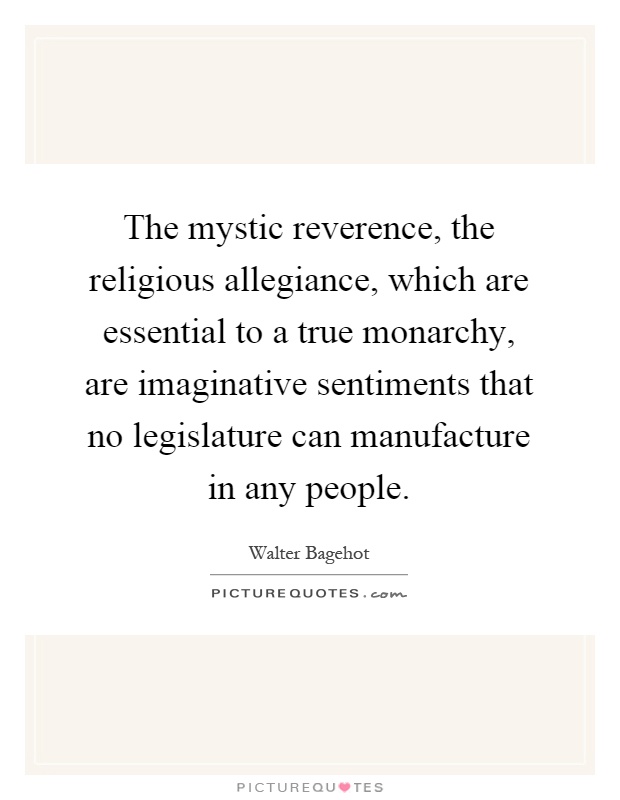The mystic reverence, the religious allegiance, which are essential to a true monarchy, are imaginative sentiments that no legislature can manufacture in any people Picture Quote #1