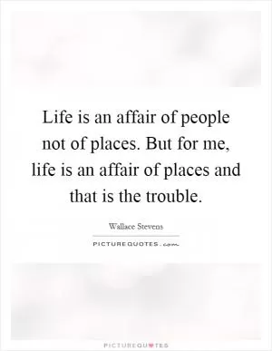 Life is an affair of people not of places. But for me, life is an affair of places and that is the trouble Picture Quote #1