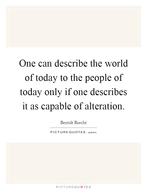 One can describe the world of today to the people of today only if one describes it as capable of alteration Picture Quote #1