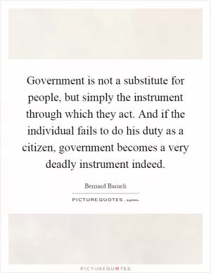 Government is not a substitute for people, but simply the instrument through which they act. And if the individual fails to do his duty as a citizen, government becomes a very deadly instrument indeed Picture Quote #1