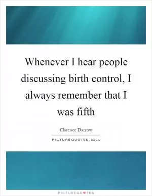 Whenever I hear people discussing birth control, I always remember that I was fifth Picture Quote #1