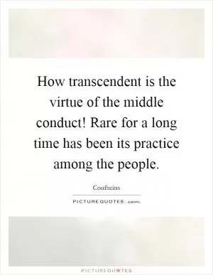 How transcendent is the virtue of the middle conduct! Rare for a long time has been its practice among the people Picture Quote #1