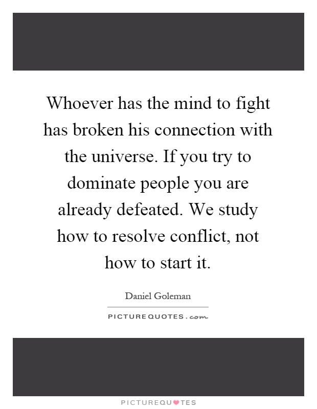 Whoever has the mind to fight has broken his connection with the universe. If you try to dominate people you are already defeated. We study how to resolve conflict, not how to start it Picture Quote #1