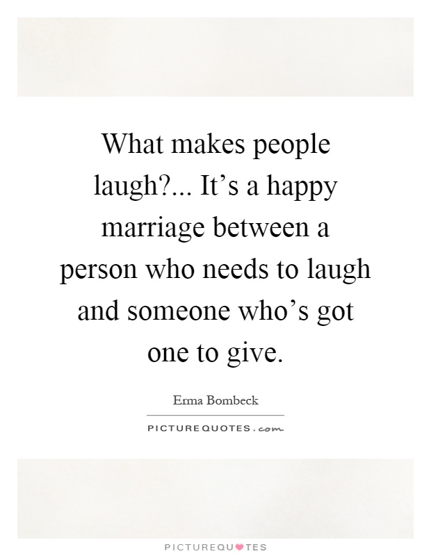 What makes people laugh?... It's a happy marriage between a person who needs to laugh and someone who's got one to give Picture Quote #1
