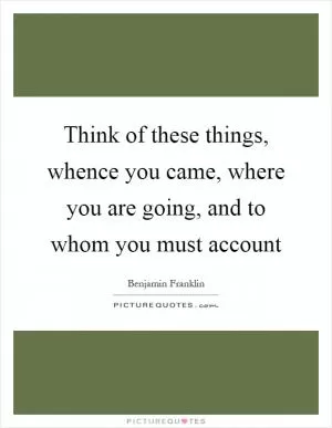 Think of these things, whence you came, where you are going, and to whom you must account Picture Quote #1