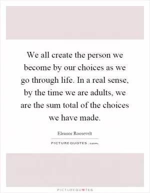 We all create the person we become by our choices as we go through life. In a real sense, by the time we are adults, we are the sum total of the choices we have made Picture Quote #1