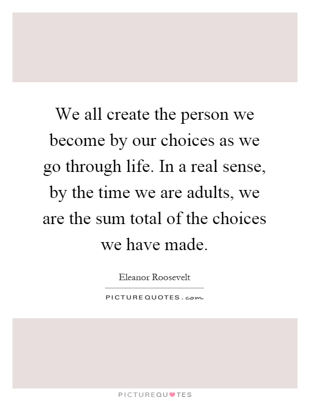 We all create the person we become by our choices as we go through life. In a real sense, by the time we are adults, we are the sum total of the choices we have made Picture Quote #1