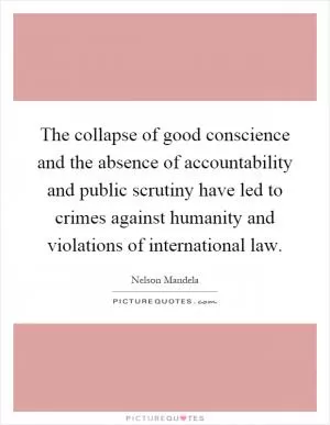The collapse of good conscience and the absence of accountability and public scrutiny have led to crimes against humanity and violations of international law Picture Quote #1