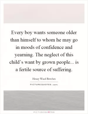 Every boy wants someone older than himself to whom he may go in moods of confidence and yearning. The neglect of this child’s want by grown people... is a fertile source of suffering Picture Quote #1