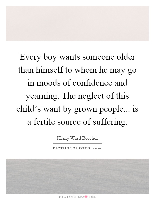 Every boy wants someone older than himself to whom he may go in moods of confidence and yearning. The neglect of this child's want by grown people... is a fertile source of suffering Picture Quote #1