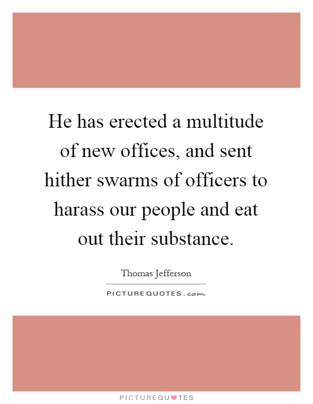 He has erected a multitude of new offices, and sent hither swarms of officers to harass our people and eat out their substance Picture Quote #1