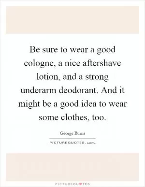 Be sure to wear a good cologne, a nice aftershave lotion, and a strong underarm deodorant. And it might be a good idea to wear some clothes, too Picture Quote #1