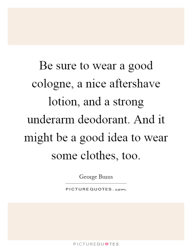 Be sure to wear a good cologne, a nice aftershave lotion, and a strong underarm deodorant. And it might be a good idea to wear some clothes, too Picture Quote #1