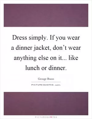 Dress simply. If you wear a dinner jacket, don’t wear anything else on it... like lunch or dinner Picture Quote #1