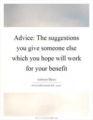 Advice: The suggestions you give someone else which you hope will work for your benefit Picture Quote #1