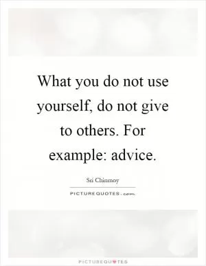 What you do not use yourself, do not give to others. For example: advice Picture Quote #1
