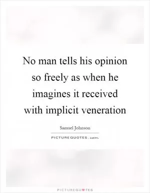 No man tells his opinion so freely as when he imagines it received with implicit veneration Picture Quote #1