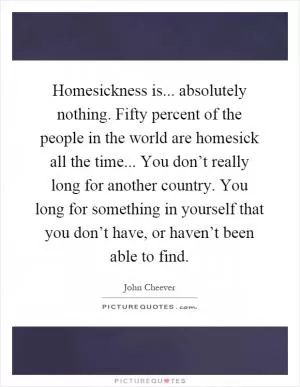 Homesickness is... absolutely nothing. Fifty percent of the people in the world are homesick all the time... You don’t really long for another country. You long for something in yourself that you don’t have, or haven’t been able to find Picture Quote #1