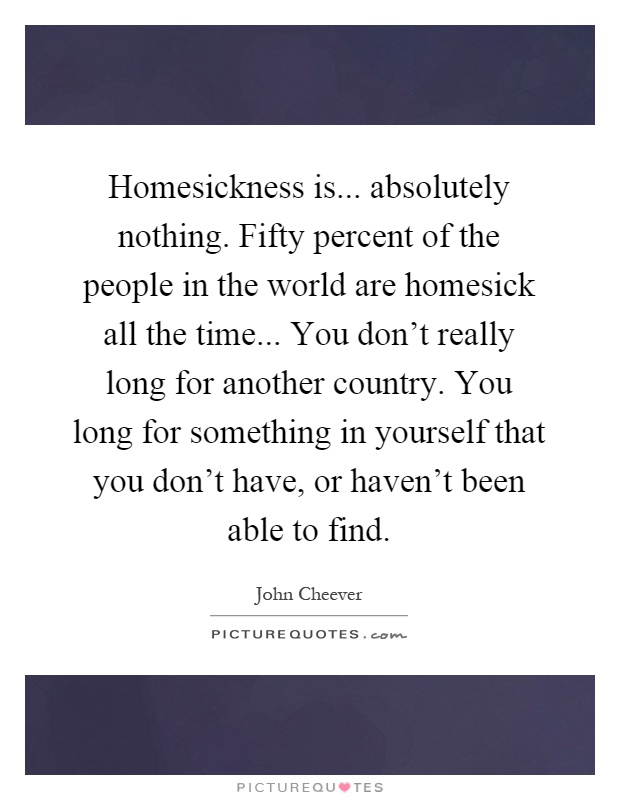 Homesickness is... absolutely nothing. Fifty percent of the people in the world are homesick all the time... You don't really long for another country. You long for something in yourself that you don't have, or haven't been able to find Picture Quote #1