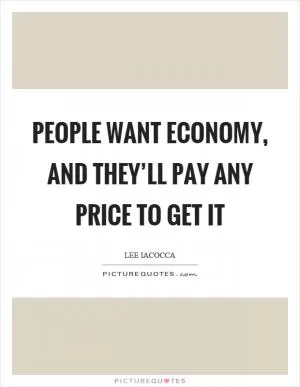 People want economy, and they’ll pay any price to get it Picture Quote #1