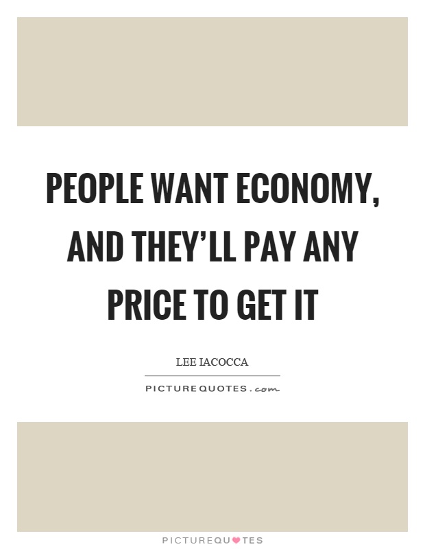 People want economy, and they'll pay any price to get it Picture Quote #1