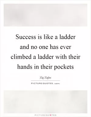 Success is like a ladder and no one has ever climbed a ladder with their hands in their pockets Picture Quote #1