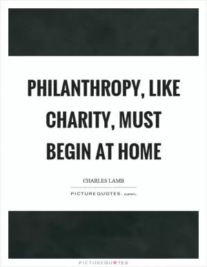 Philanthropy, like charity, must begin at home Picture Quote #1