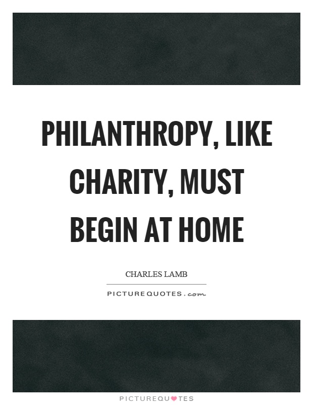 Philanthropy, like charity, must begin at home Picture Quote #1