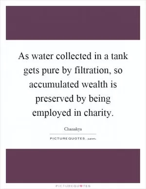 As water collected in a tank gets pure by filtration, so accumulated wealth is preserved by being employed in charity Picture Quote #1