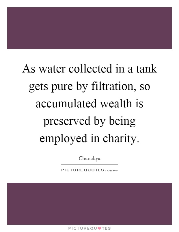As water collected in a tank gets pure by filtration, so accumulated wealth is preserved by being employed in charity Picture Quote #1
