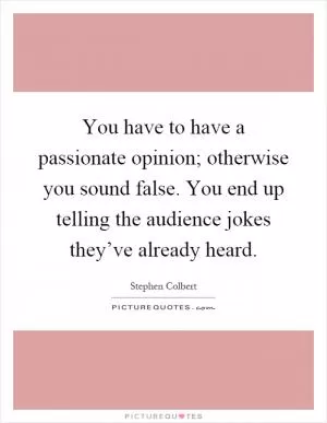 You have to have a passionate opinion; otherwise you sound false. You end up telling the audience jokes they’ve already heard Picture Quote #1