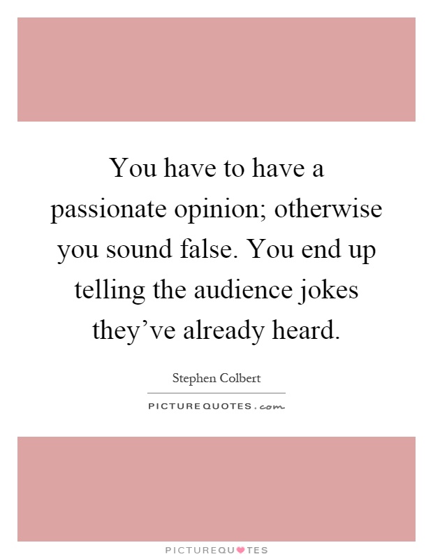 You have to have a passionate opinion; otherwise you sound false. You end up telling the audience jokes they've already heard Picture Quote #1
