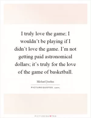 I truly love the game; I wouldn’t be playing if I didn’t love the game. I’m not getting paid astronomical dollars; it’s truly for the love of the game of basketball Picture Quote #1