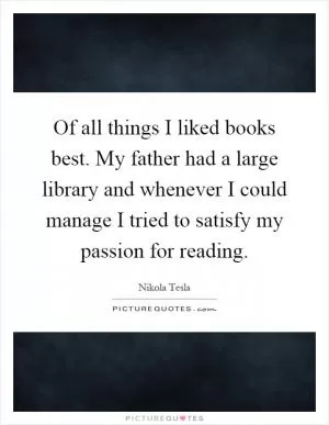 Of all things I liked books best. My father had a large library and whenever I could manage I tried to satisfy my passion for reading Picture Quote #1