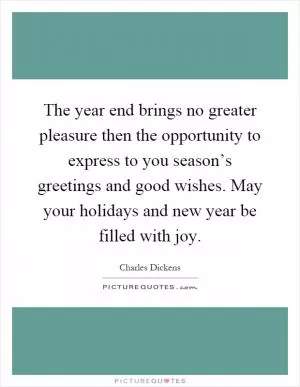 The year end brings no greater pleasure then the opportunity to express to you season’s greetings and good wishes. May your holidays and new year be filled with joy Picture Quote #1