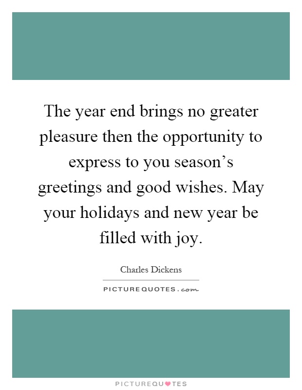 The year end brings no greater pleasure then the opportunity to express to you season's greetings and good wishes. May your holidays and new year be filled with joy Picture Quote #1