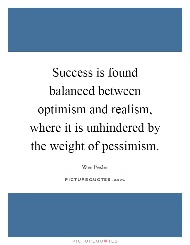 Success is found balanced between optimism and realism, where it is unhindered by the weight of pessimism Picture Quote #1