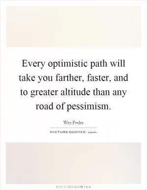 Every optimistic path will take you farther, faster, and to greater altitude than any road of pessimism Picture Quote #1