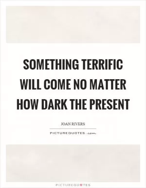 Something terrific will come no matter how dark the present Picture Quote #1