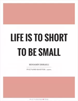 Life is to short to be small Picture Quote #1