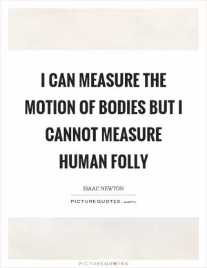 I can measure the motion of bodies but I cannot measure human folly Picture Quote #1