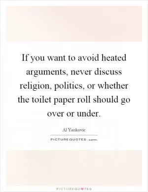 If you want to avoid heated arguments, never discuss religion, politics, or whether the toilet paper roll should go over or under Picture Quote #1