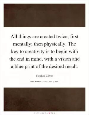 All things are created twice; first mentally; then physically. The key to creativity is to begin with the end in mind, with a vision and a blue print of the desired result Picture Quote #1
