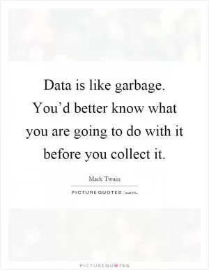 Data is like garbage. You’d better know what you are going to do with it before you collect it Picture Quote #1