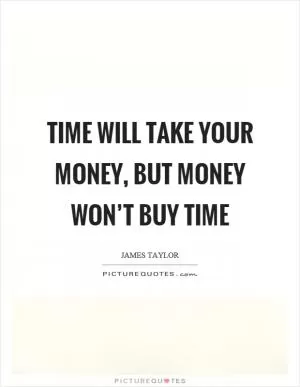 Time will take your money, but money won’t buy time Picture Quote #1