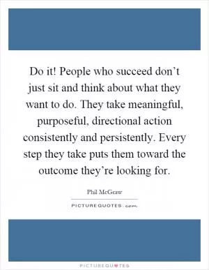 Do it! People who succeed don’t just sit and think about what they want to do. They take meaningful, purposeful, directional action consistently and persistently. Every step they take puts them toward the outcome they’re looking for Picture Quote #1