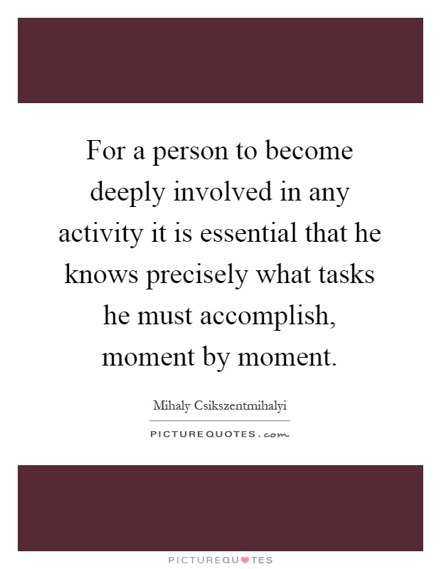 For a person to become deeply involved in any activity it is essential that he knows precisely what tasks he must accomplish, moment by moment Picture Quote #1