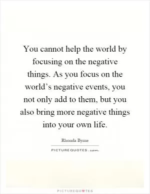 You cannot help the world by focusing on the negative things. As you focus on the world’s negative events, you not only add to them, but you also bring more negative things into your own life Picture Quote #1